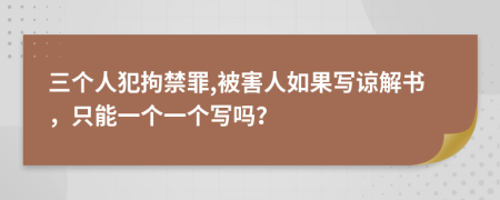 三个人犯拘禁罪,被害人如果写谅解书，只能一个一个写吗？