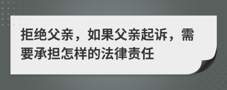 拒绝父亲，如果父亲起诉，需要承担怎样的法律责任