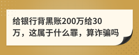 给银行背黑账200万给30万，这属于什么罪，算诈骗吗