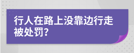 行人在路上没靠边行走被处罚？