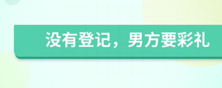没有登记，男方要彩礼