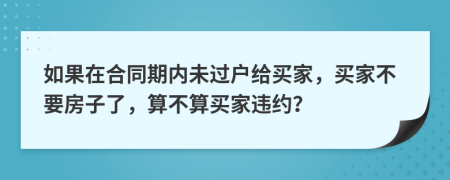 如果在合同期内未过户给买家，买家不要房子了，算不算买家违约？