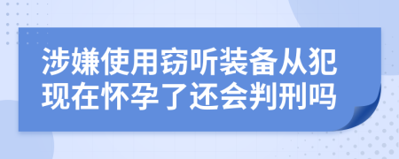 涉嫌使用窃听装备从犯现在怀孕了还会判刑吗