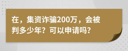 在，集资诈骗200万，会被判多少年？可以申请吗？