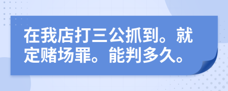 在我店打三公抓到。就定赌场罪。能判多久。