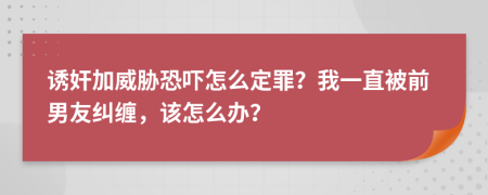 诱奸加威胁恐吓怎么定罪？我一直被前男友纠缠，该怎么办？