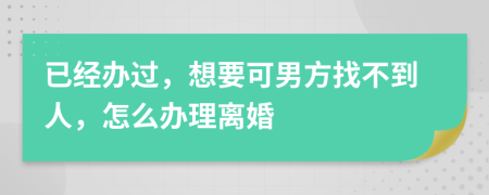 已经办过，想要可男方找不到人，怎么办理离婚