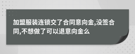 加盟服装连锁交了合同意向金,没签合同,不想做了可以退意向金么