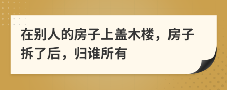 在别人的房子上盖木楼，房子拆了后，归谁所有