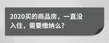 2020买的商品房，一直没入住，需要缴纳么？