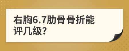 右胸6.7肋骨骨折能评几级？