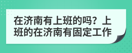 在济南有上班的吗？上班的在济南有固定工作