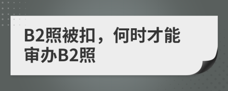 B2照被扣，何时才能审办B2照