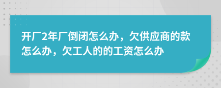 开厂2年厂倒闭怎么办，欠供应商的款怎么办，欠工人的的工资怎么办