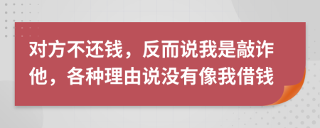 对方不还钱，反而说我是敲诈他，各种理由说没有像我借钱