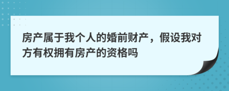 房产属于我个人的婚前财产，假设我对方有权拥有房产的资格吗