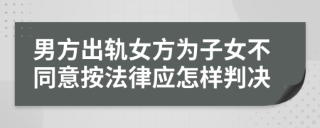 男方出轨女方为子女不同意按法律应怎样判决