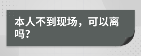 本人不到现场，可以离吗？