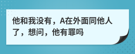 他和我没有，A在外面同他人了，想问，他有罪吗