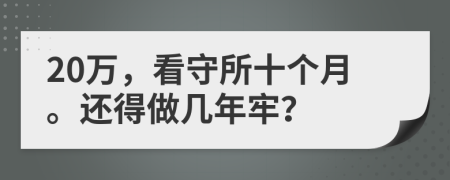 20万，看守所十个月。还得做几年牢？