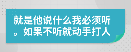 就是他说什么我必须听。如果不听就动手打人