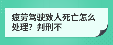 疲劳驾驶致人死亡怎么处理？判刑不