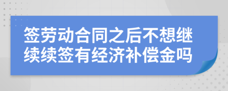 签劳动合同之后不想继续续签有经济补偿金吗