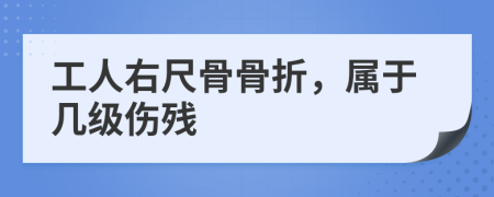 工人右尺骨骨折，属于几级伤残