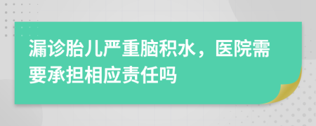 漏诊胎儿严重脑积水，医院需要承担相应责任吗