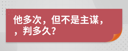 他多次，但不是主谋，，判多久？