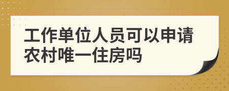 工作单位人员可以申请农村唯一住房吗