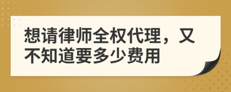 想请律师全权代理，又不知道要多少费用