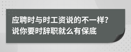 应聘时与时工资说的不一样？说你要时辞职就么有保底