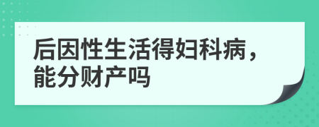 后因性生活得妇科病，能分财产吗