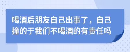 喝酒后朋友自己出事了，自己撞的于我们不喝酒的有责任吗