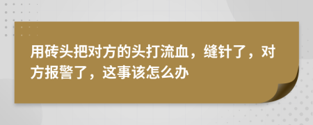 用砖头把对方的头打流血，缝针了，对方报警了，这事该怎么办