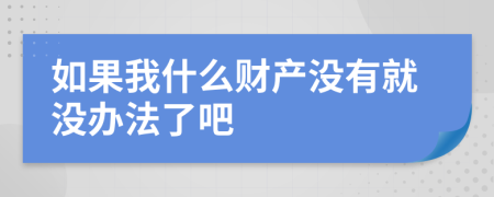 如果我什么财产没有就没办法了吧