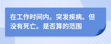 在工作时间内。突发疾病。但没有死亡。是否算的范围