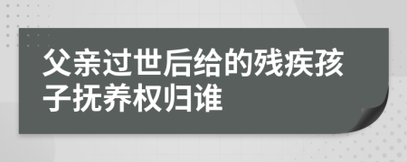 父亲过世后给的残疾孩子抚养权归谁