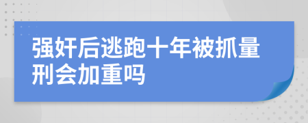 强奸后逃跑十年被抓量刑会加重吗