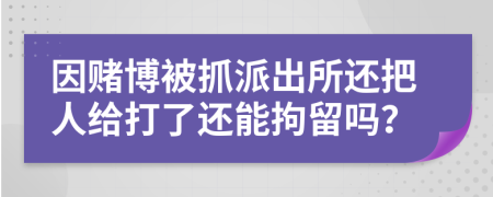 因赌博被抓派出所还把人给打了还能拘留吗？