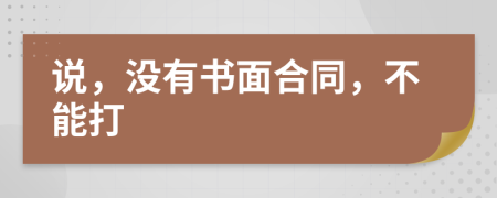 说，没有书面合同，不能打