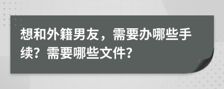 想和外籍男友，需要办哪些手续？需要哪些文件？