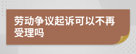 劳动争议起诉可以不再受理吗