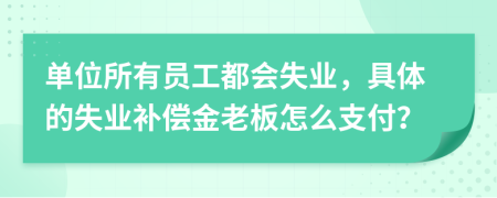 单位所有员工都会失业，具体的失业补偿金老板怎么支付？