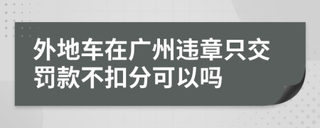 外地车在广州违章只交罚款不扣分可以吗