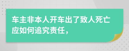 车主非本人开车出了致人死亡应如何追究责任，