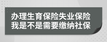 办理生育保险失业保险我是不是需要缴纳社保