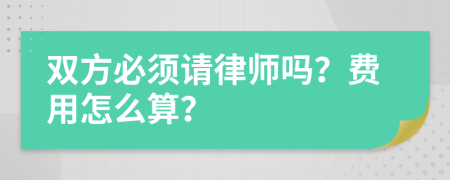 双方必须请律师吗？费用怎么算？