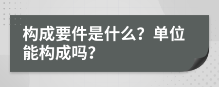 构成要件是什么？单位能构成吗？